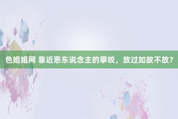 色姐姐网 靠近恶东说念主的攀咬,放过如故不放?