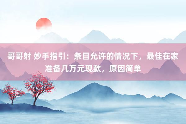 哥哥射 妙手指引：条目允许的情况下，最佳在家准备几万元现款，原因简单
