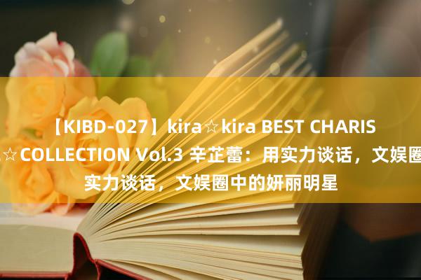 【KIBD-027】kira☆kira BEST CHARISMA☆MODEL☆COLLECTION Vol.3 辛芷蕾:用实力谈话,文娱圈中的妍丽明星