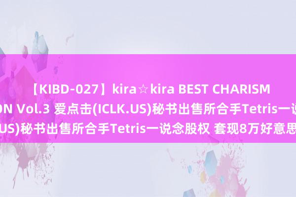 【KIBD-027】kira☆kira BEST CHARISMA☆MODEL☆COLLECTION Vol.3 爱点击(ICLK.US)秘书出售所合手Tetris一说念股权 套现8万好意思元
