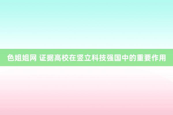 色姐姐网 证据高校在竖立科技强国中的重要作用