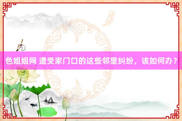 色姐姐网 遭受家门口的这些邻里纠纷，该如何办？