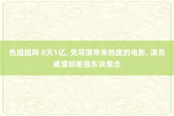 色姐姐网 8天1亿, 凭导演带来热度的电影, 演员威望却差强东谈观念
