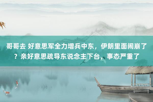 哥哥去 好意思军全力增兵中东，伊朗里面闹崩了？亲好意思疏导东说念主下台，事态严重了