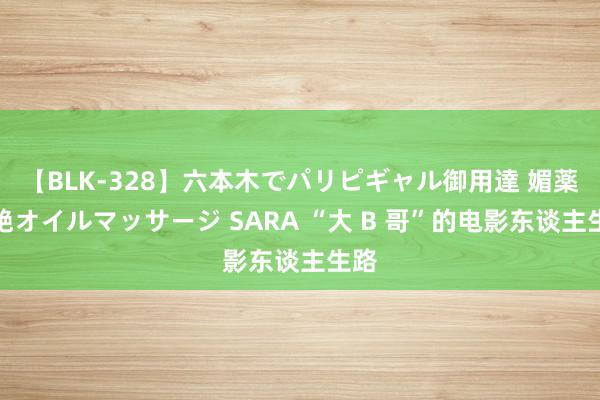 【BLK-328】六本木でパリピギャル御用達 媚薬悶絶オイルマッサージ SARA “大 B 哥”的电影东谈主生路