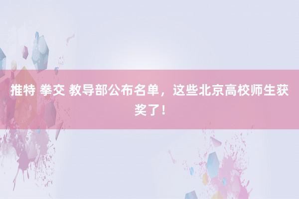 推特 拳交 教导部公布名单，这些北京高校师生获奖了！