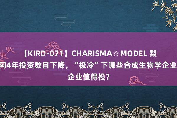 【KIRD-071】CHARISMA☆MODEL 梨々花 迎阿4年投资数目下降，“极冷”下哪些合成生物学企业值得投？