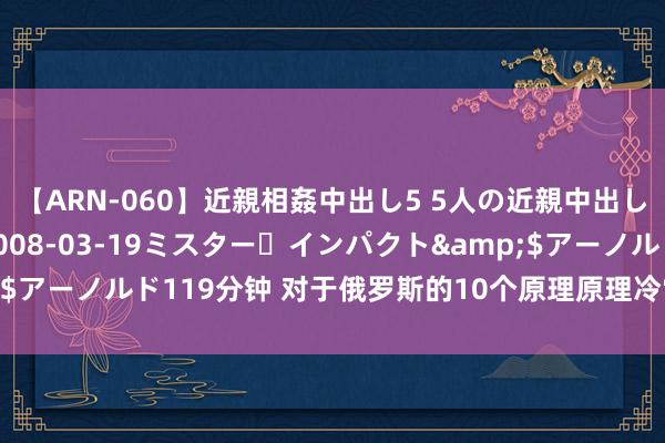 【ARN-060】近親相姦中出し5 5人の近親中出し物語</a>2008-03-19ミスター・インパクト&$アーノルド119分钟 对于俄罗斯的10个原理原理冷常识，你知说念几个？
