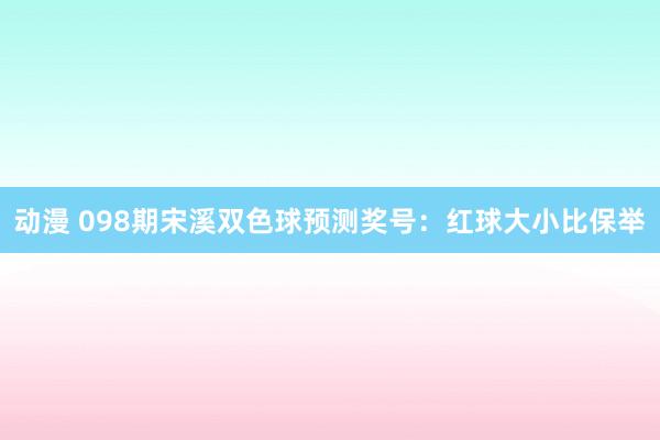 动漫 098期宋溪双色球预测奖号：红球大小比保举