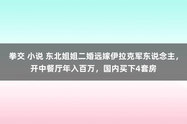 拳交 小说 东北姐姐二婚远嫁伊拉克军东说念主，开中餐厅年入百万，国内买下4套房