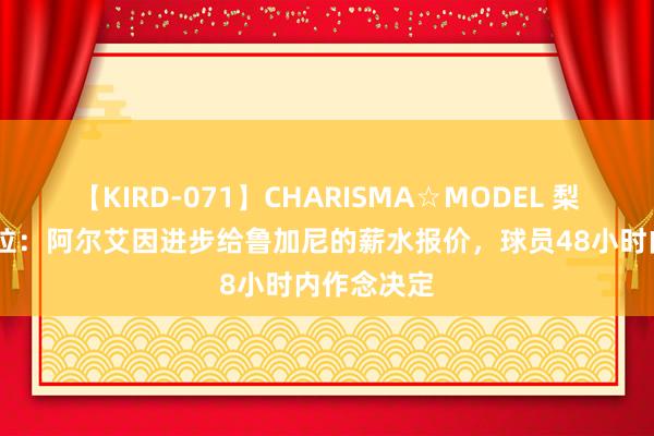 【KIRD-071】CHARISMA☆MODEL 梨々花 佩杜拉：阿尔艾因进步给鲁加尼的薪水报价，球员48小时内作念决定