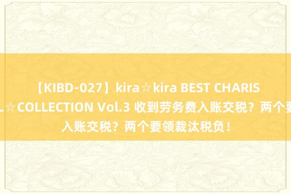 【KIBD-027】kira☆kira BEST CHARISMA☆MODEL☆COLLECTION Vol.3 收到劳务费入账交税?两个要领裁汰税负!
