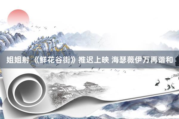 姐姐射 《鲜花谷街》推迟上映 海瑟薇伊万再谐和