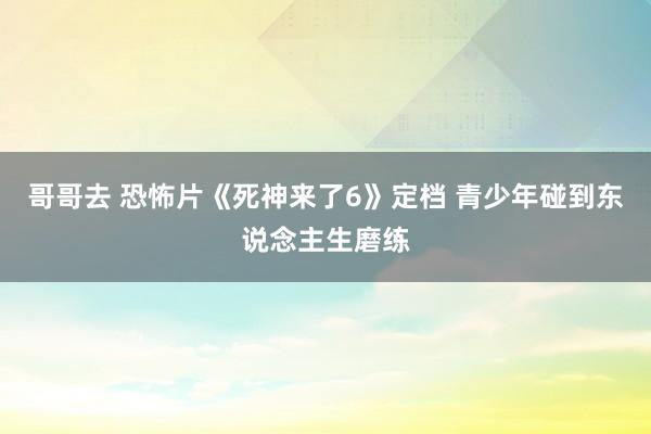 哥哥去 恐怖片《死神来了6》定档 青少年碰到东说念主生磨练