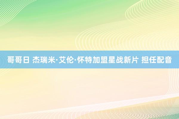 哥哥日 杰瑞米·艾伦·怀特加盟星战新片 担任配音