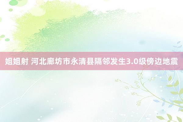 姐姐射 河北廊坊市永清县隔邻发生3.0级傍边地震