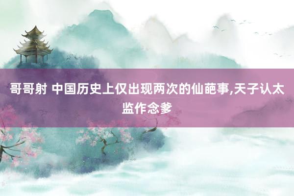 哥哥射 中国历史上仅出现两次的仙葩事,天子认太监作念爹