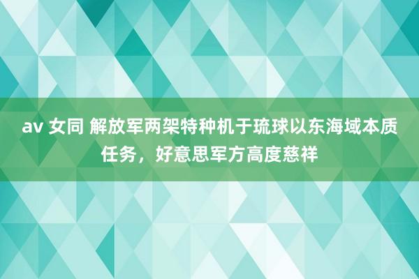 av 女同 解放军两架特种机于琉球以东海域本质任务，好意思军方高度慈祥