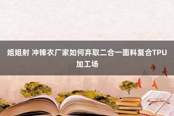 姐姐射 冲锋衣厂家如何弃取二合一面料复合TPU加工场