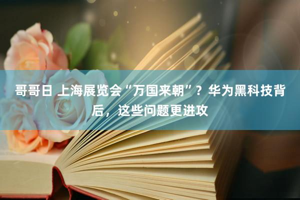 哥哥日 上海展览会“万国来朝”？华为黑科技背后，这些问题更进攻