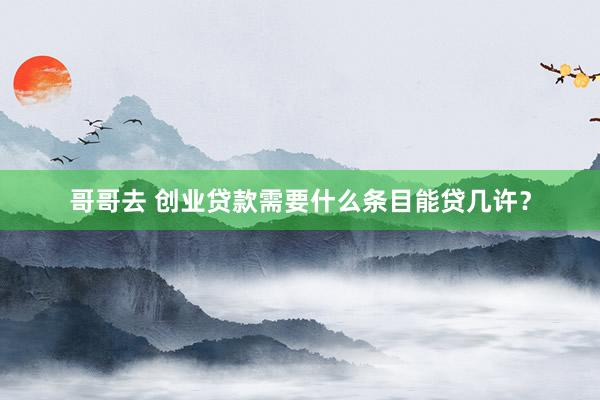 哥哥去 创业贷款需要什么条目能贷几许？