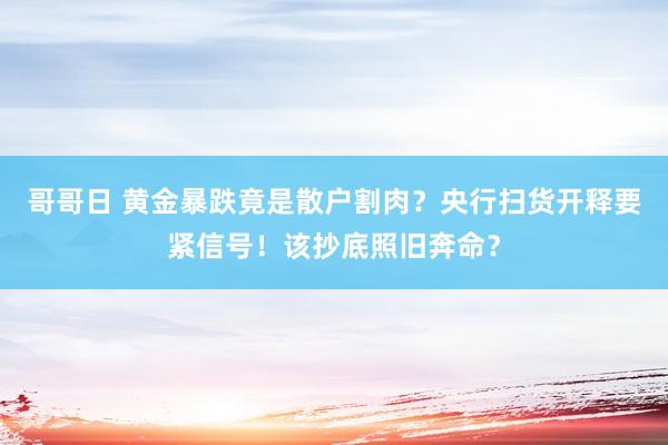 哥哥日 黄金暴跌竟是散户割肉？央行扫货开释要紧信号！该抄底照旧奔命？
