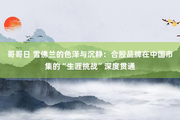 哥哥日 雪佛兰的色泽与沉静：合股品牌在中国市集的“生涯挑战”深度贯通