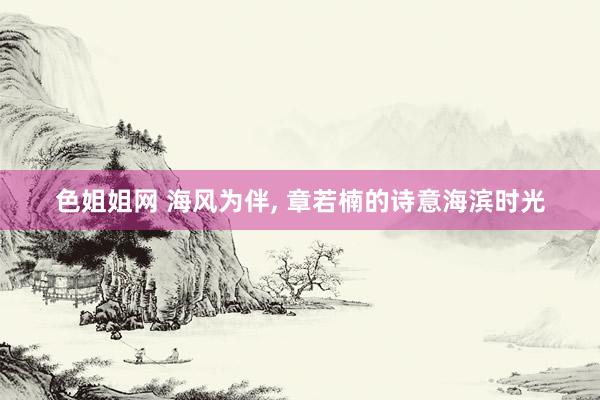 色姐姐网 海风为伴, 章若楠的诗意海滨时光