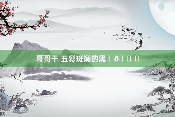 哥哥干 五彩斑斓的黑✨💜