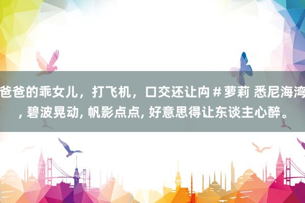 爸爸的乖女儿，打飞机，口交还让禸＃萝莉 悉尼海湾, 碧波晃动, 帆影点点, 好意思得让东谈主心醉。