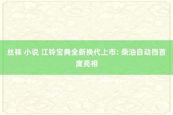 丝袜 小说 江铃宝典全新换代上市: 柴油自动挡首度亮相