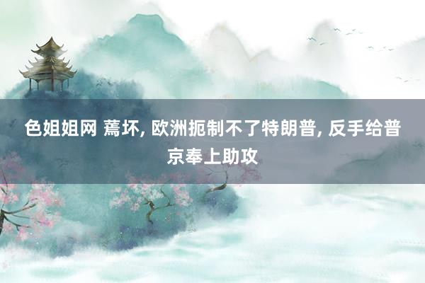 色姐姐网 蔫坏, 欧洲扼制不了特朗普, 反手给普京奉上助攻