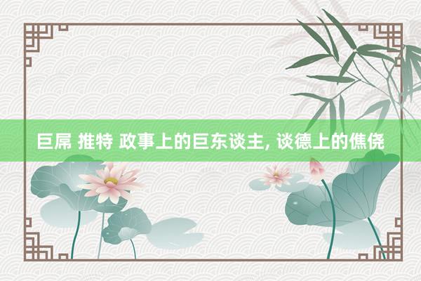 巨屌 推特 政事上的巨东谈主, 谈德上的僬侥