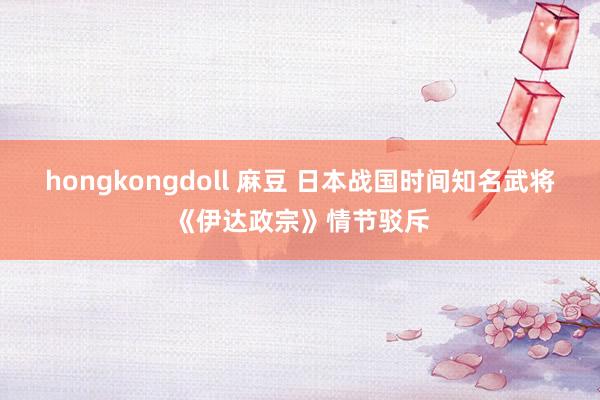 hongkongdoll 麻豆 日本战国时间知名武将《伊达政宗》情节驳斥