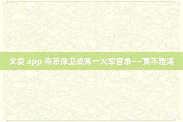 文爱 app 南京保卫战阵一火军官录——黄不雅涛