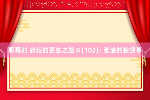哥哥射 战犯的更生之路Ⅱ(102): 张淦的狼狈事